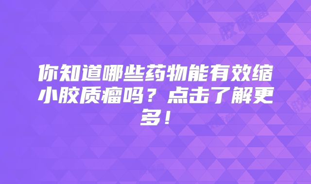 你知道哪些药物能有效缩小胶质瘤吗？点击了解更多！