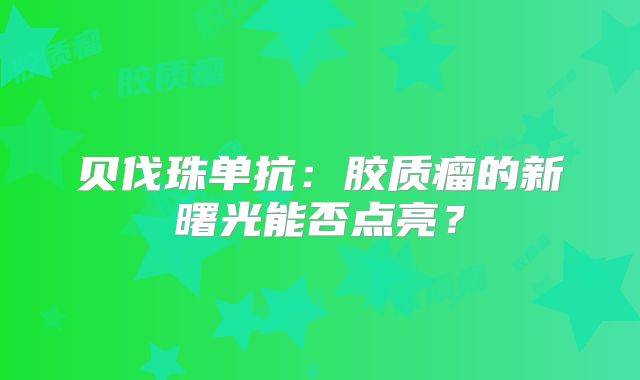 贝伐珠单抗：胶质瘤的新曙光能否点亮？