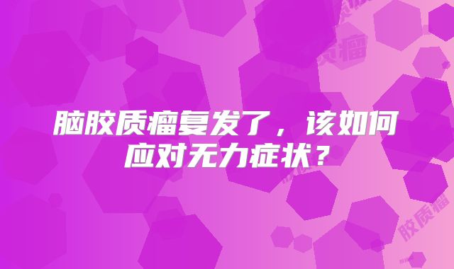脑胶质瘤复发了，该如何应对无力症状？