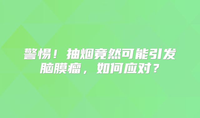 警惕！抽烟竟然可能引发脑膜瘤，如何应对？