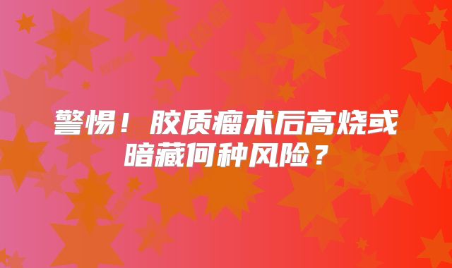 警惕！胶质瘤术后高烧或暗藏何种风险？