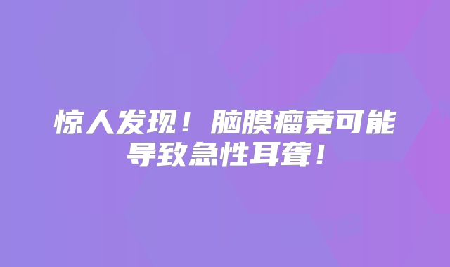 惊人发现！脑膜瘤竟可能导致急性耳聋！