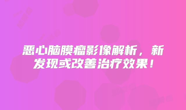 恶心脑膜瘤影像解析，新发现或改善治疗效果！