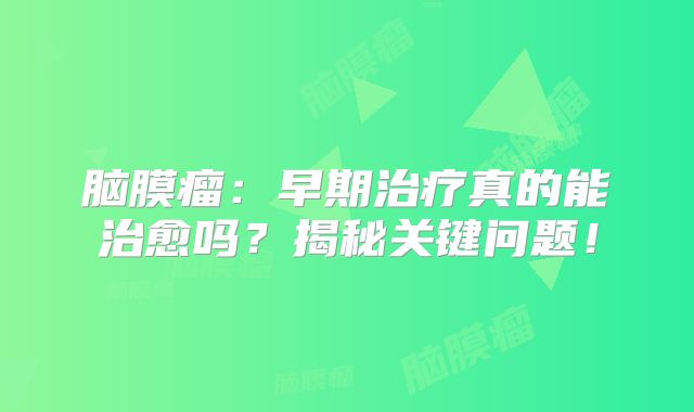 脑膜瘤：早期治疗真的能治愈吗？揭秘关键问题！