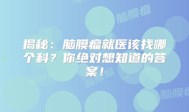 揭秘：脑膜瘤就医该找哪个科？你绝对想知道的答案！
