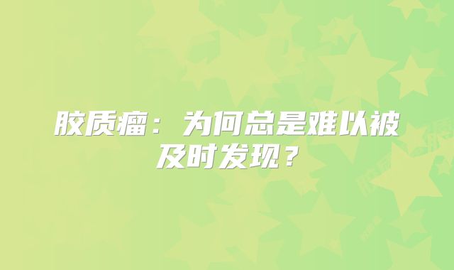 胶质瘤：为何总是难以被及时发现？