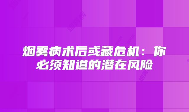 烟雾病术后或藏危机：你必须知道的潜在风险