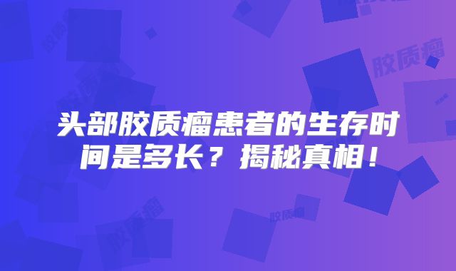 头部胶质瘤患者的生存时间是多长？揭秘真相！