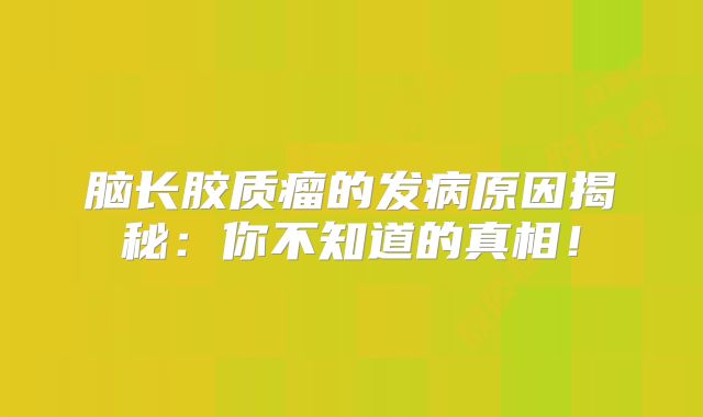 脑长胶质瘤的发病原因揭秘：你不知道的真相！