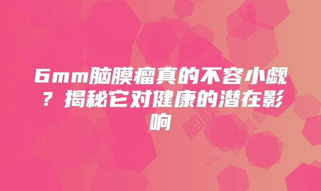 6mm脑膜瘤真的不容小觑？揭秘它对健康的潜在影响
