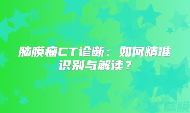 脑膜瘤CT诊断：如何精准识别与解读？