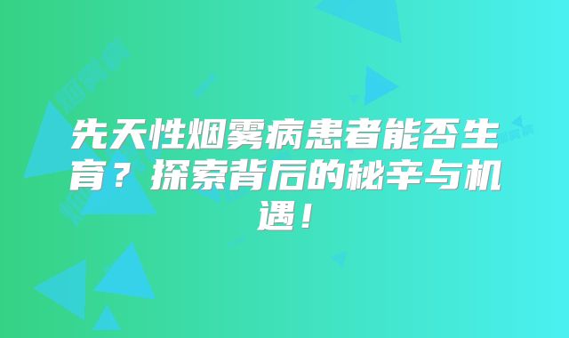 先天性烟雾病患者能否生育？探索背后的秘辛与机遇！