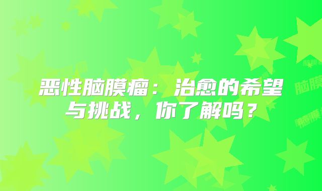 恶性脑膜瘤：治愈的希望与挑战，你了解吗？