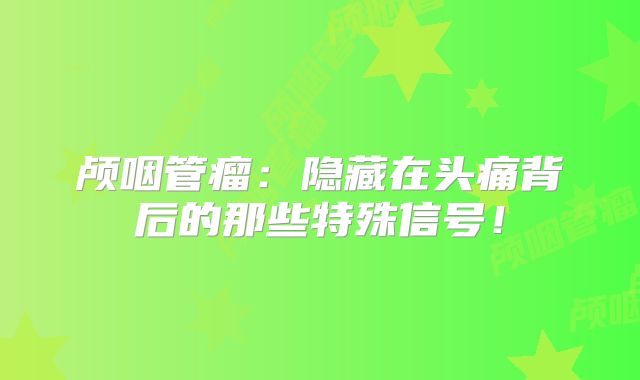 颅咽管瘤：隐藏在头痛背后的那些特殊信号！