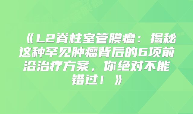 《L2脊柱室管膜瘤：揭秘这种罕见肿瘤背后的6项前沿治疗方案，你绝对不能错过！》