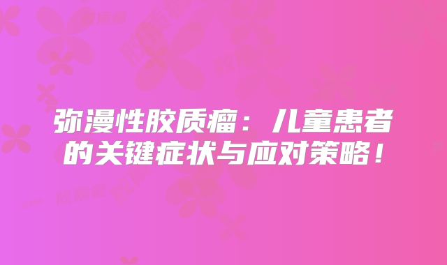 弥漫性胶质瘤：儿童患者的关键症状与应对策略！