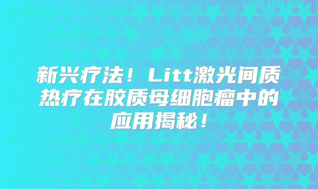 新兴疗法！Litt激光间质热疗在胶质母细胞瘤中的应用揭秘！