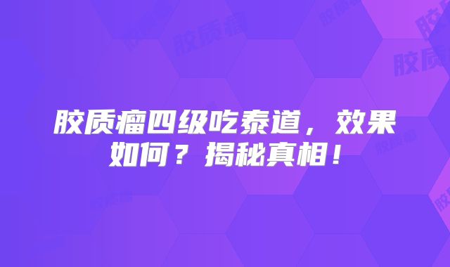 胶质瘤四级吃泰道，效果如何？揭秘真相！