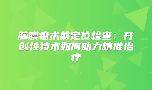 脑膜瘤术前定位检查：开创性技术如何助力精准治疗