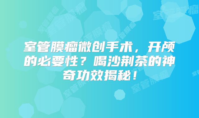 室管膜瘤微创手术，开颅的必要性？喝沙荆茶的神奇功效揭秘！