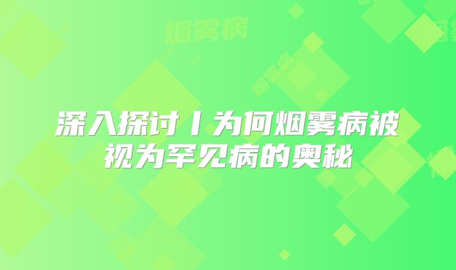 深入探讨丨为何烟雾病被视为罕见病的奥秘
