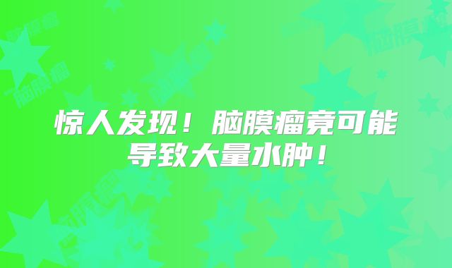 惊人发现！脑膜瘤竟可能导致大量水肿！