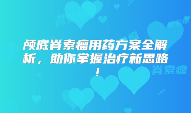 颅底脊索瘤用药方案全解析，助你掌握治疗新思路！