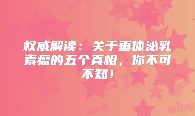权威解读：关于垂体泌乳素瘤的五个真相，你不可不知！