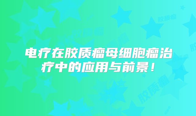 电疗在胶质瘤母细胞瘤治疗中的应用与前景！