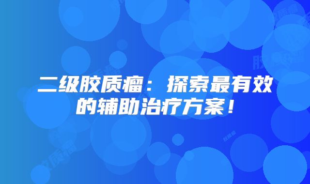 二级胶质瘤：探索最有效的辅助治疗方案！