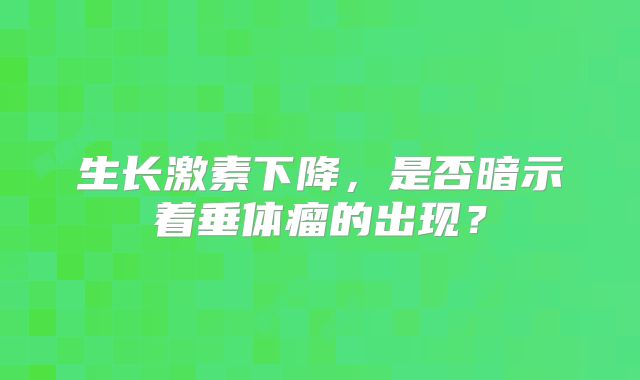 生长激素下降，是否暗示着垂体瘤的出现？