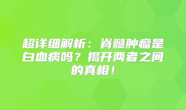 超详细解析：脊髓肿瘤是白血病吗？揭开两者之间的真相！