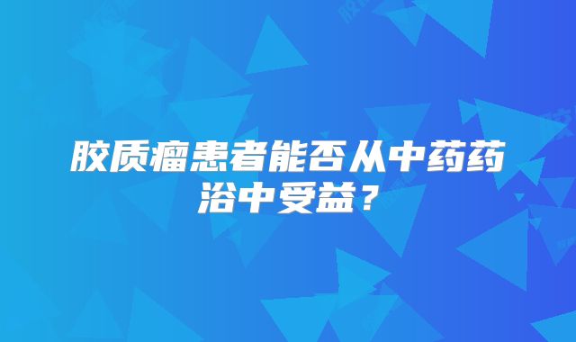 胶质瘤患者能否从中药药浴中受益？