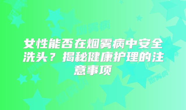 女性能否在烟雾病中安全洗头？揭秘健康护理的注意事项