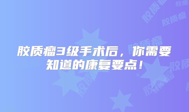 胶质瘤3级手术后，你需要知道的康复要点！