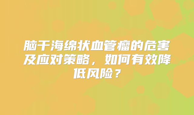 脑干海绵状血管瘤的危害及应对策略，如何有效降低风险？