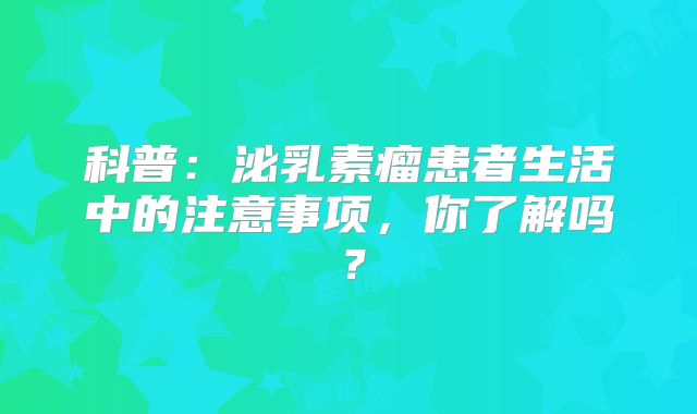 科普：泌乳素瘤患者生活中的注意事项，你了解吗？