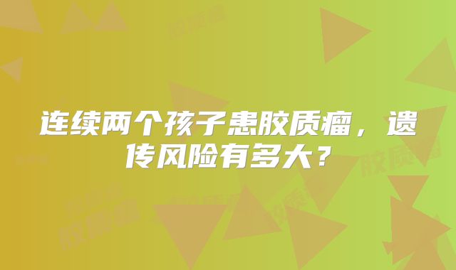 连续两个孩子患胶质瘤，遗传风险有多大？