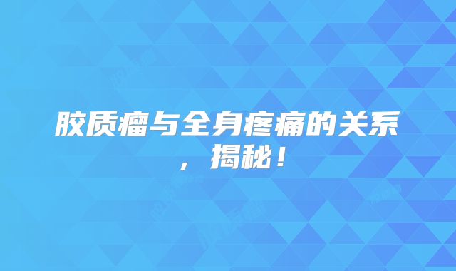 胶质瘤与全身疼痛的关系，揭秘！