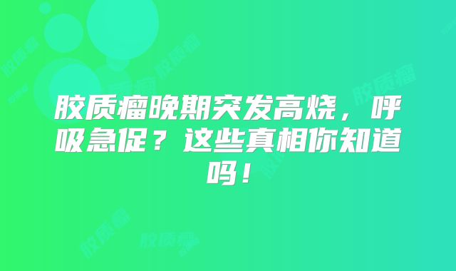 胶质瘤晚期突发高烧，呼吸急促？这些真相你知道吗！