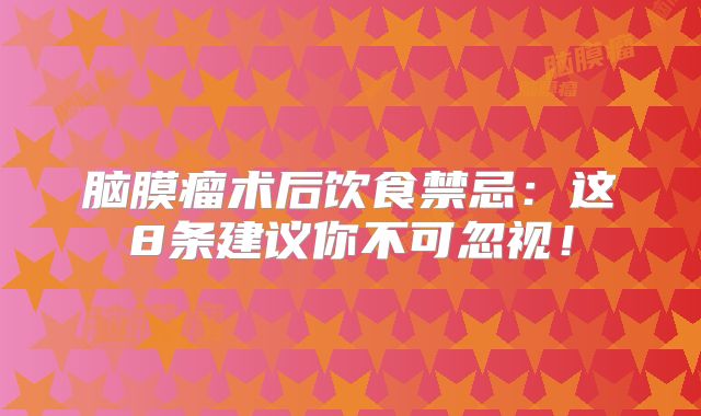 脑膜瘤术后饮食禁忌：这8条建议你不可忽视！