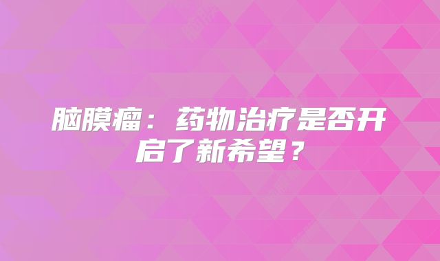 脑膜瘤：药物治疗是否开启了新希望？