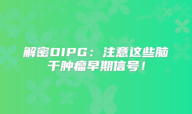 解密DIPG：注意这些脑干肿瘤早期信号！