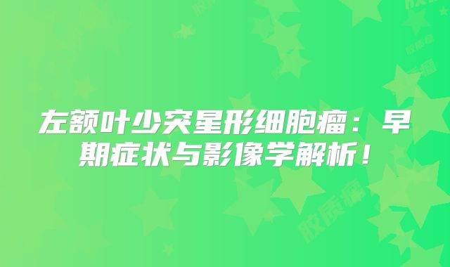 左额叶少突星形细胞瘤：早期症状与影像学解析！
