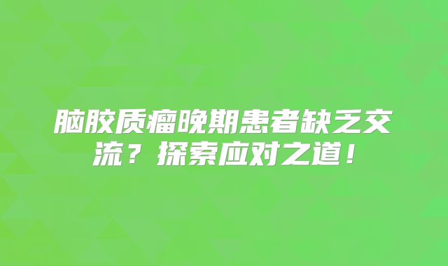 脑胶质瘤晚期患者缺乏交流？探索应对之道！
