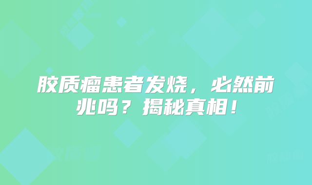 胶质瘤患者发烧，必然前兆吗？揭秘真相！