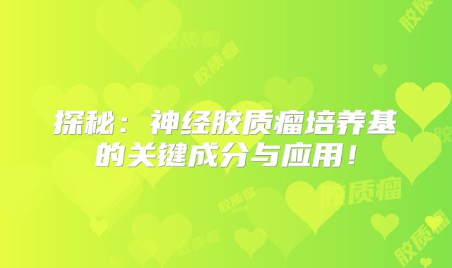 探秘：神经胶质瘤培养基的关键成分与应用！
