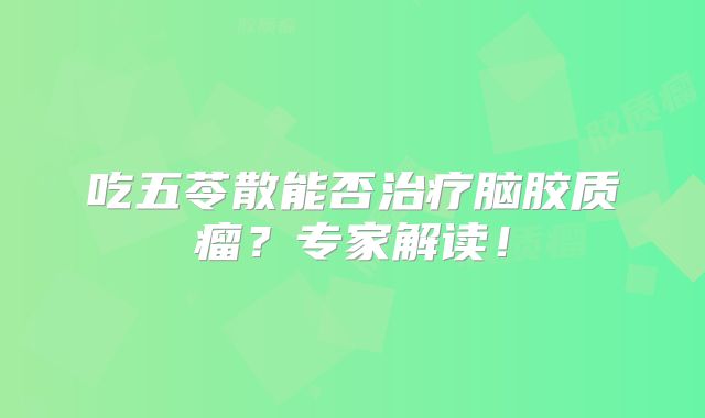吃五苓散能否治疗脑胶质瘤？专家解读！