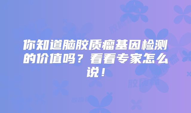 你知道脑胶质瘤基因检测的价值吗？看看专家怎么说！
