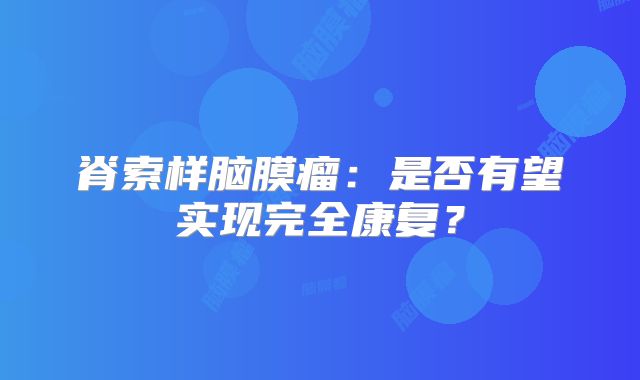 脊索样脑膜瘤：是否有望实现完全康复？